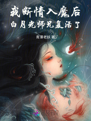 我断情入魔后，白月光师兄复活了最新章节