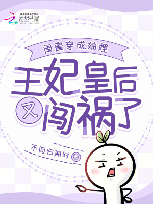 闺蜜穿成妯娌：王妃皇后又闯祸了最新章节